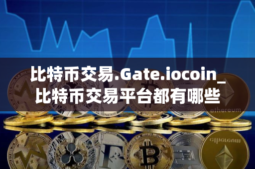 比特币交易.Gate.iocoin_比特币交易平台都有哪些