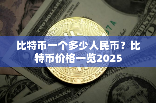 比特币一个多少人民币?比特币价格一览2025 比特币一个多少人民币?比特币价格一览2025