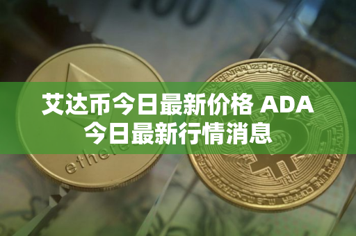 艾达币今日最新价格 ADA今日最新行情消息