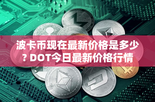波卡币现在最新价格是多少? DOT今日最新价格行情