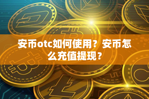 安币otc如何使用？安币怎么充值提现？
