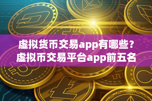 虚拟货币交易app有哪些？虚拟币交易平台app前五名