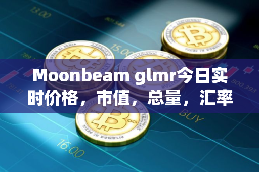 Moonbeam glmr今日实时价格，市值，总量，汇率