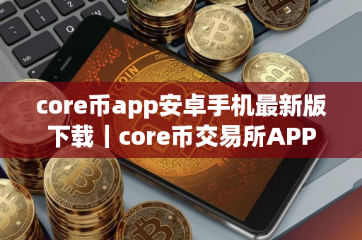 core币app安卓手机最新版下载｜core币交易所APP
