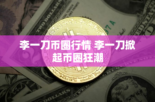 李一刀币圈行情 李一刀掀起币圈狂潮