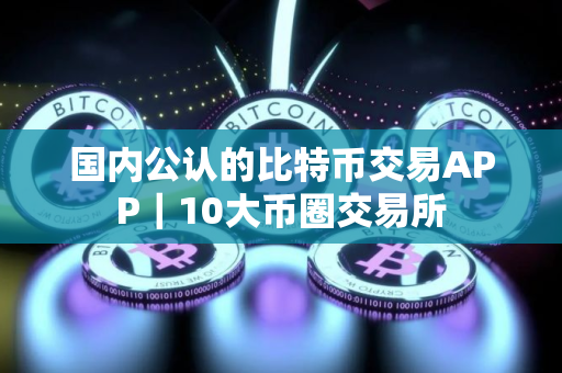 国内公认的比特币交易APP｜10大币圈交易所