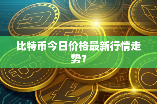 比特币今日价格最新行情走势？