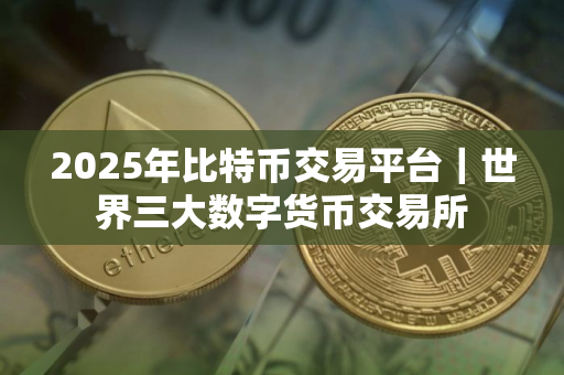 2025年比特币交易平台|世界三大数字货币交易所 2025年比特币交易平台|世界三大数字货币交易所