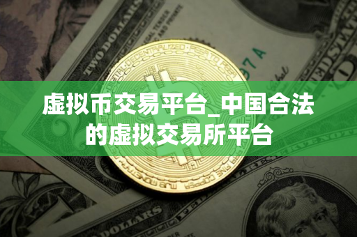 虚拟币交易平台_中国合法的虚拟交易所平台 虚拟币交易平台_中国合法的虚拟交易所平台