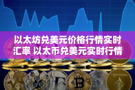 以太坊兑美元价格行情实时汇率 以太币兑美元实时行情