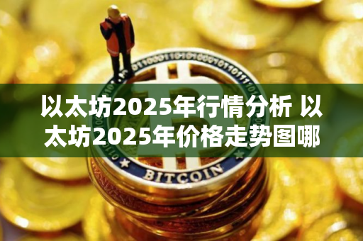 以太坊2025年行情分析 以太坊2025年价格走势图哪里查