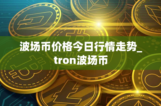 波场币价格今日行情走势_tron波场币