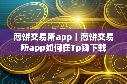 薄饼交易所app｜薄饼交易所app如何在Tp钱下载