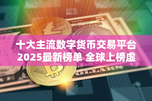 十大主流数字货币交易平台2025最新榜单 全球上榜虚拟币交易平台一览