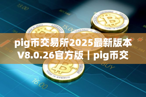 pig币交易所2025最新版本V8.0.26官方版｜pig币交易所新版APP下载最新｜pig币app下载苹果
