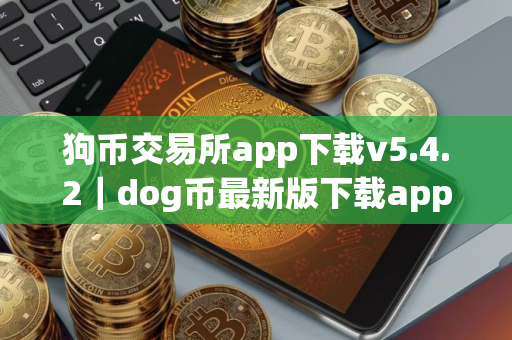 狗币交易所app下载v5.4.2｜dog币最新版下载app苹果手机