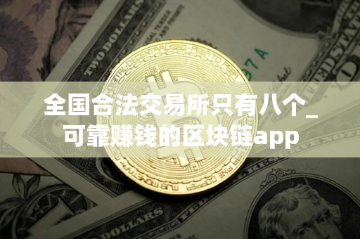 全国合法交易所只有八个_可靠赚钱的区块链app
