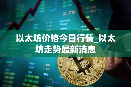 以太坊价格今日行情_以太坊走势最新消息 以太坊价格今日行情_以太坊走势最新消息