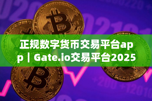 正规数字货币交易平台app｜Gate.io交易平台2025下载｜正规数字货币交易平台app安卓版官网