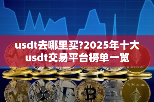 usdt去哪里买?2025年十大usdt交易平台榜单一览