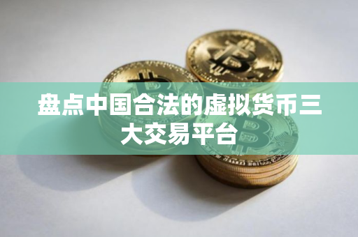 盘点中国合法的虚拟货币三大交易平台