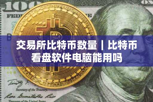 交易所比特币数量｜比特币看盘软件电脑能用吗