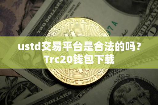 ustd交易平台是合法的吗？Trc20钱包下载