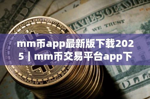 mm币app最新版下载2025|mm币交易平台app下载 mm币app最新版下载2025|mm币交易平台app下载