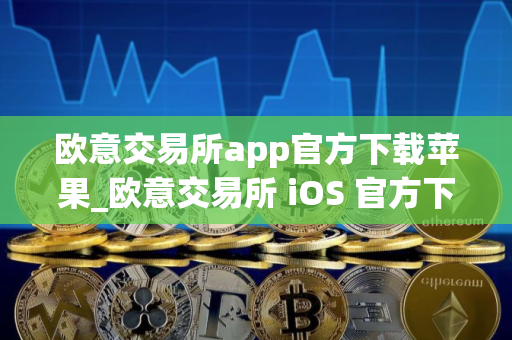 欧意交易所app官方下载苹果_欧意交易所 iOS 官方下载 欧意交易所app官方下载苹果_欧意交易所 iOS 官方下载