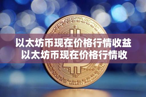 以太坊币现在价格行情收益 以太坊币现在价格行情收益率是多少