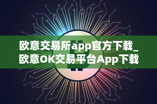 欧意交易所app官方下载_欧意OK交易平台App下载教程