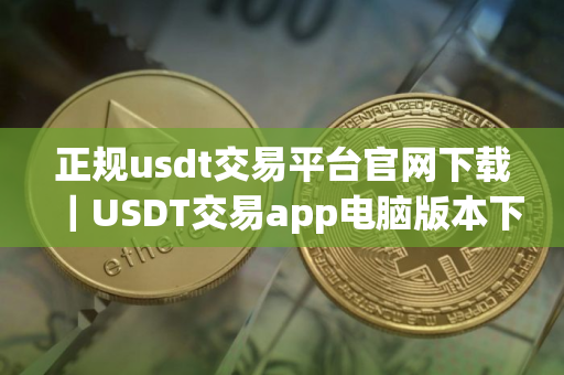正规usdt交易平台官网下载｜USDT交易app电脑版本下载