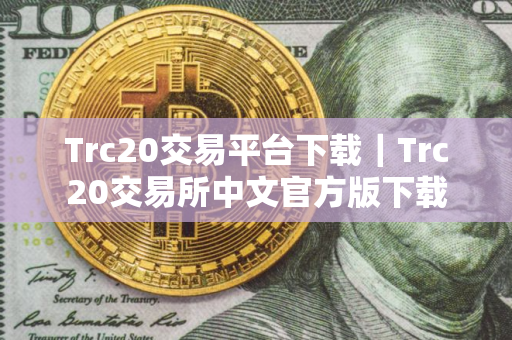 Trc20交易平台下载｜Trc20交易所中文官方版下载