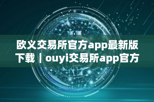 欧义交易所官方app最新版下载｜ouyi交易所app官方正版下载