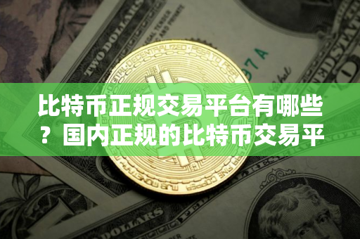 比特币正规交易平台有哪些？国内正规的比特币交易平台