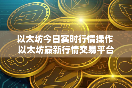 以太坊今日实时行情操作 以太坊最新行情交易平台 以太坊今日实时行情操作 以太坊最新行情交易平台