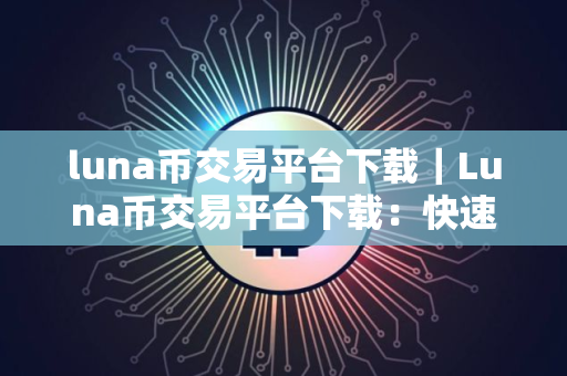luna币交易平台下载｜Luna币交易平台下载：快速开始数字货币交易