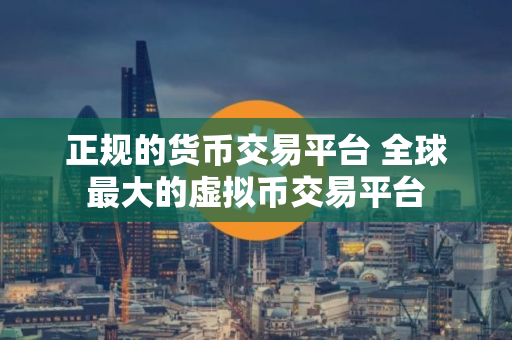 正规的货币交易平台 全球最大的虚拟币交易平台 正规的货币交易平台 全球最大的虚拟币交易平台