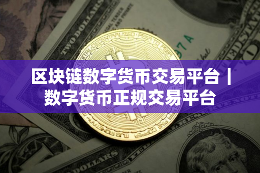区块链数字货币交易平台|数字货币正规交易平台 区块链数字货币交易平台|数字货币正规交易平台