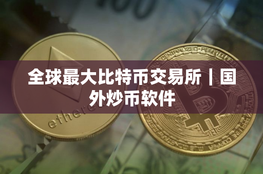 全球最大比特币交易所｜国外炒币软件
