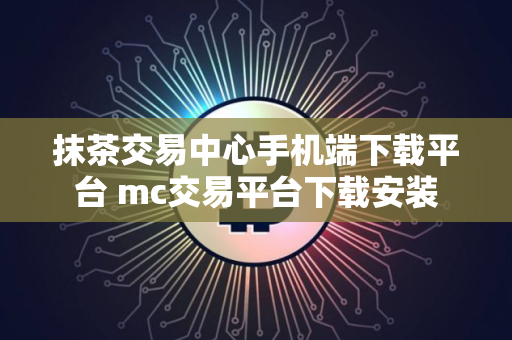 抹茶交易中心手机端下载平台 mc交易平台下载安装