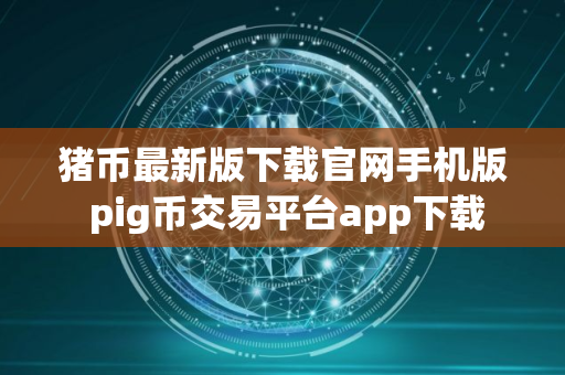 猪币最新版下载官网手机版 pig币交易平台app下载