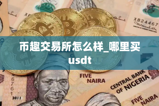 币趣交易所怎么样_哪里买usdt