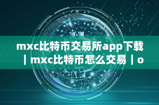 mxc比特币交易所app下载｜mxc比特币怎么交易｜ouyi交易所的币怎么转到钱包？ouyiusdt提现转账操作指南