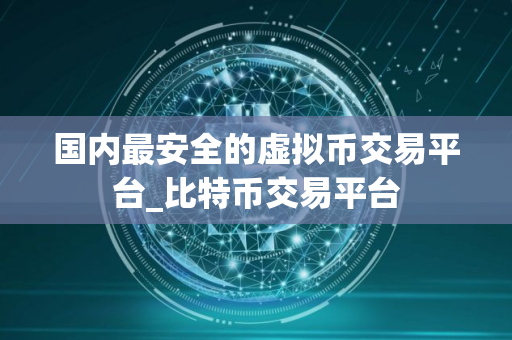 国内最安全的虚拟币交易平台_比特币交易平台 国内最安全的虚拟币交易平台_比特币交易平台