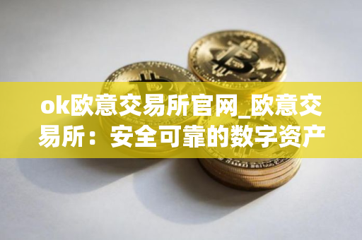 ok欧意交易所官网_欧意交易所：安全可靠的数字资产交易平台
