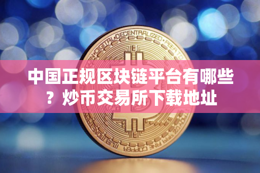 中国正规区块链平台有哪些？炒币交易所下载地址