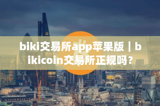 biki交易所app苹果版|bikicoin交易所正规吗? biki交易所app苹果版|bikicoin交易所正规吗?