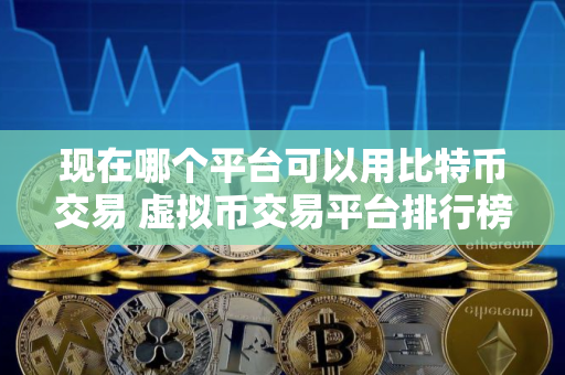现在哪个平台可以用比特币交易 虚拟币交易平台排行榜 现在哪个平台可以用比特币交易 虚拟币交易平台排行榜
