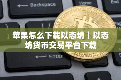 苹果怎么下载以态坊｜以态坊货币交易平台下载